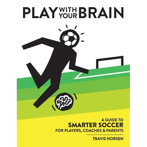 Play With Your Brain: A Guide to Smarter Soccer for Players, Coaches, and Parents