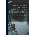 A Concise Treatise on Corns, Bunions, and the Disorders of Nails [electronic Resource]: With Advice for the General Management of Feet