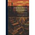 The Red River Settlement: Its Rise, Progress, And Present State