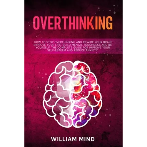 Overthinking: How to Stop Overthinking and Rewire Your Brain, Improve Your Life, Build Mental Toughness and be Yourself. The Complet