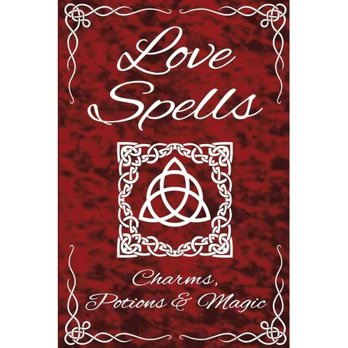 Love Spells Potions Magic Charms Rituals - The Ultimate Guide to Attracting Love, Passion, Sex, Romance, Marriage