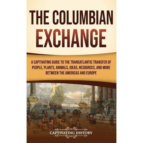 The Columbian Exchange: A Captivating Guide to the Transatlantic Transfer of People, Plants, Animals, Ideas, Resources, and More Between the Americas