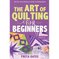 The Art of Quilting for Beginners: The One-Stop Reference Guide to Making Quilts