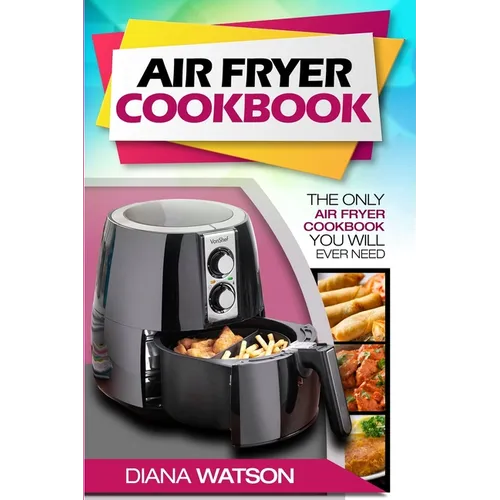 Air Fryer Cookbook For Beginners: The Only Air Fryer Cookbook You Will Ever Need