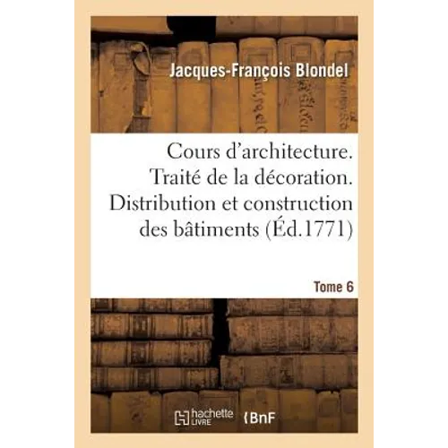Cours d'Architecture. Traité de la Décoration. Distribution Et Construction Des Bâtiments Tome 6
