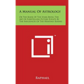 A Manual of Astrology: Or the Book of the Stars Being the Art of Foretelling Future Events by the Influences of the Heavenly Bodies