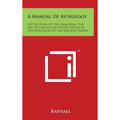A Manual of Astrology: Or the Book of the Stars Being the Art of Foretelling Future Events by the Influences of the Heavenly Bodies