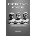 The Triad of Stoicism: The Ancient Teachings of Marcus Aurelius, Seneca & Epictetus To Cultivate Inner Peace