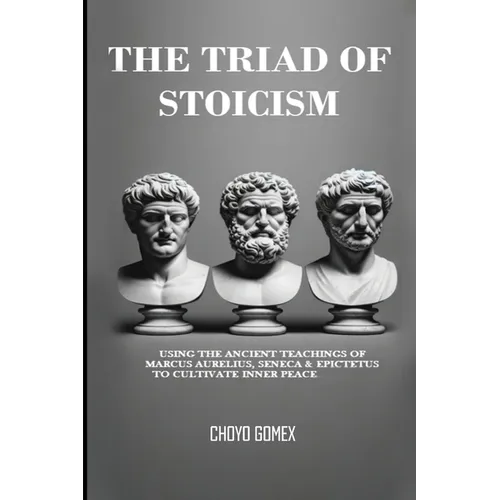 The Triad of Stoicism: The Ancient Teachings of Marcus Aurelius, Seneca & Epictetus To Cultivate Inner Peace