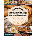 Gluten-Free Bread Making Machine Cookbook: Rise and Shine with Gluten-Free Bread Machine Recipes