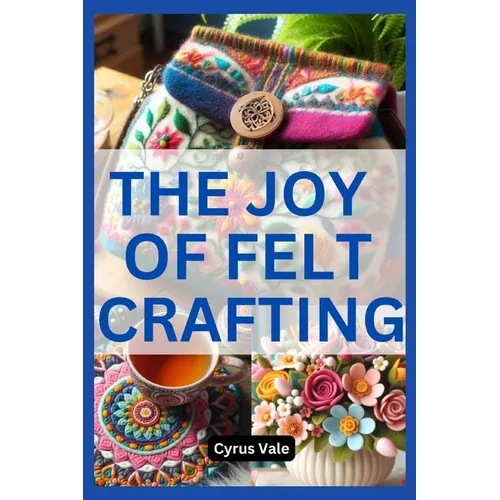 The Joy of Felt Crafting: Fun and Creative Projects for Everyone