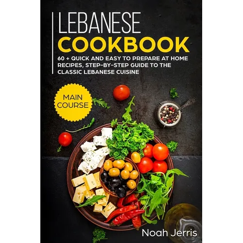 Lebanese Cookbook: MAIN COURSE - 60 + Quick and easy to prepare at home recipes, step-by-step guide to the classic Lebanese cuisine