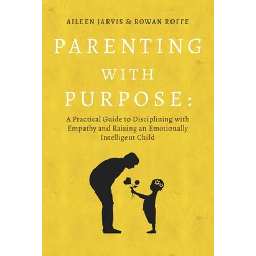 Parenting With Purpose: A Practical Guide to Disciplining With Empathy and Raising an Emotionally Intelligent Child