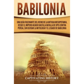 Babilonia: Una guía fascinante del reino de la antigua Mesopotamia, desde el Imperio acadio hasta la batalla de Opis contra Persia, sin olvidar la mit