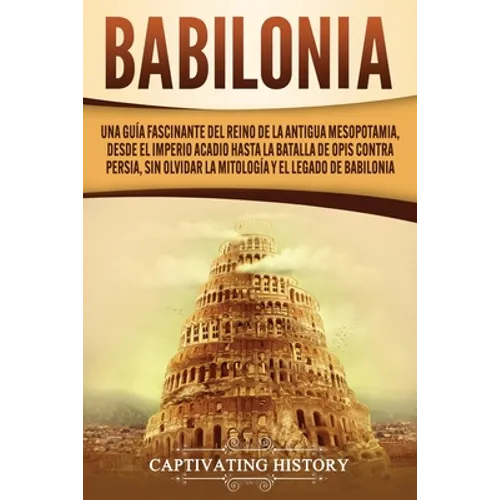 Babilonia: Una guía fascinante del reino de la antigua Mesopotamia, desde el Imperio acadio hasta la batalla de Opis contra Persia, sin olvidar la mit
