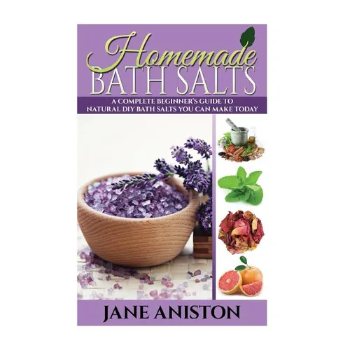 Homemade Bath Salts: A Complete Beginner's Guide To Natural DIY Bath Salts You Can Make Today - Includes 35 Organic Bath Salt Recipes! (Org