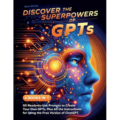 Discover the Superpowers of GPTs: 50 Ready-to-Use Prompts to Create Your Own GPTs, Plus All the Instructions for Using the Free Version of ChatGPT.