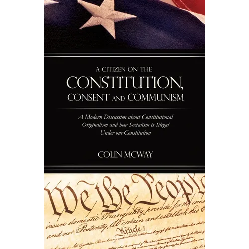 A Citizen on The Constitution, Consent and Communism: A Modern Discussion about Constitutional Originalism and how Socialism is Illegal Under our Cons
