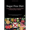 Sugar Free Diet: Living Without Sugar - A Practical Guide to Breaking Sugar Addiction: Master the sugar free challenge with proven strategies, sugar f