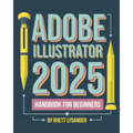 Adobe Illustrator 2025 Handbook for Beginners: A Complete Guide to Master the Art of Digital Design with the Latest Tools and Techniques