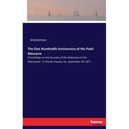 The One Hundredth Anniversary of the Paoli Massacre: Proceedings on the Occasion of the Dedication of the Monument - in Chester County, Pa., September