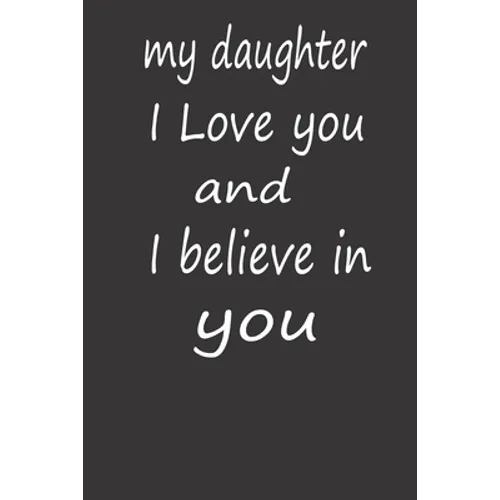 My Daughter I Love You and I Believe in You: A PERFECT BIRTHDAY GIFT FOR YOUR DAUGHTER, Valentines Day Gifts for Daughter, AMAZING BIRTHDAY GIFT