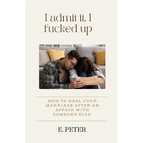 I admit it, I fucked up: How to heal Your Marriage After an Affair with someone else.