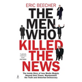 The Men Who Killed the News: The inside story of how media moguls abused their power, manipulated the truth and distorted democracy