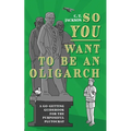 So You Want To Be An Oligarch: A Go-Getting Guidebook For The Purposeful Plutocrat