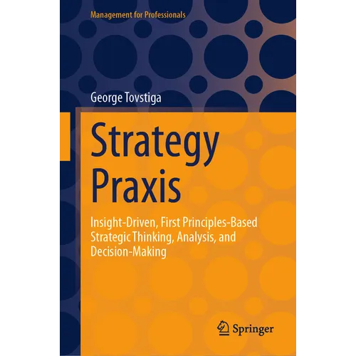 Strategy PRAXIS: Insight-Driven, First Principles-Based Strategic Thinking, Analysis, and Decision-Making