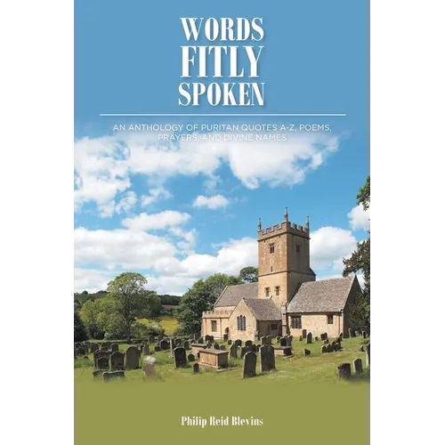 Words Fitly Spoken: An Anthology of Puritan Quotes A-Z, Poems, Prayers, and Divine Names