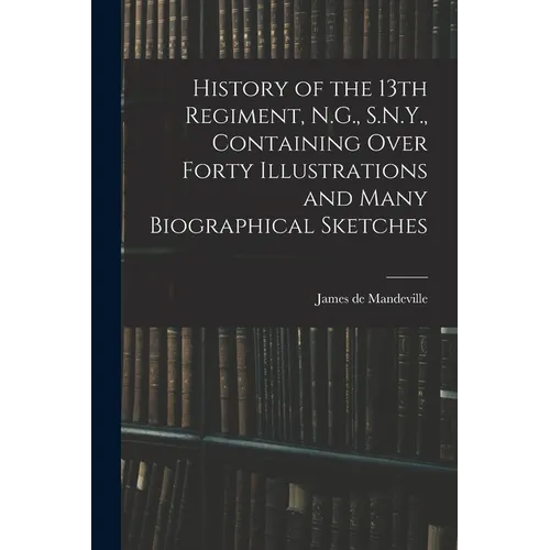 History of the 13th Regiment, N.G., S.N.Y., Containing Over Forty Illustrations and Many Biographical Sketches