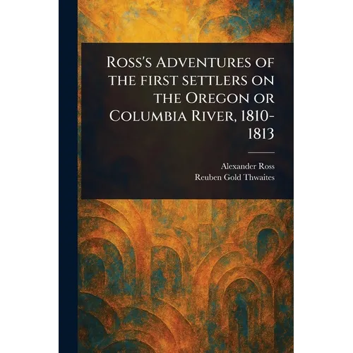 Ross's Adventures of the First Settlers on the Oregon or Columbia River, 1810-1813