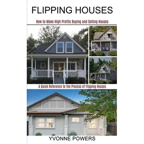 Flipping Houses: A Quick Reference to the Process of Flipping Houses (How to Make High Profits Buying and Selling Houses)