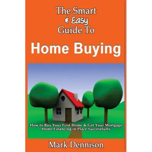 The Smart & Easy Guide To Home Buying: How to Buy Your First Home & Get Your Mortgage Home Financing in Place Successfully