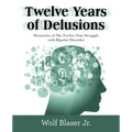 Twelve Years of Delusions: Memories of My Twelve-Year Struggle with Bipolar Disorder