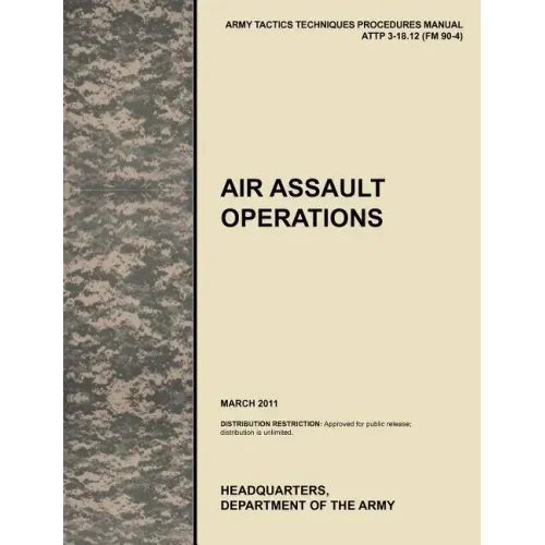Air Assault Operations: The Official U.S. Army Tactics, Techniques, and Procedures Manual Attp 3-18.12 (FM 90-4), March 2011