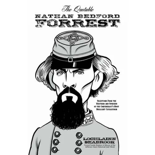 The Quotable Nathan Bedford Forrest: Selections from the Writings and Speeches of the Confederacy's Most Brilliant Cavalryman