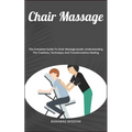 Chair Massage: The Complete Guide To Chair Massage Guide: Understanding The Tradition, Technique, And Transformative Healing