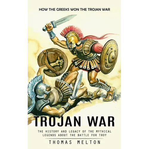 Trojan War: How the Greeks Won the Trojan War (The History and Legacy of the Mythical Legends About the Battle for Troy)
