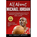 All About Michael Jordan: An Inspirational Biography and Lessons of a Basketball Legend for Children, Young Adults, and Kids