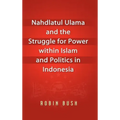 Nahdlatul Ulama and the Struggle for Power within Islam and Politics in Indonesia