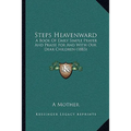 Steps Heavenward: A Book Of Daily Simple Prayer And Praise For And With Our Dear Children (1883)