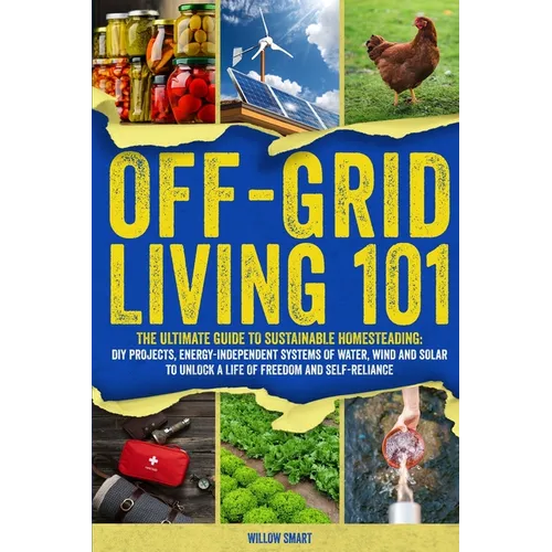Off-Grid Living 101: Ultimate Guide to Sustainable Homesteading: DIY projects, Energy-Independent Systems of Water, Wind and Solar to Unlock a Life of