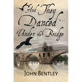 And They Danced Under The Bridge: A Novel Of 14th Century Avignon