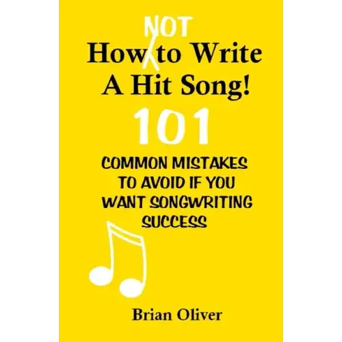 How [Not] To Write A Hit Song!: 101 Common Mistakes to Avoid If You Want Songwriting Success