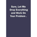 Sure, Let Me Drop Everything and Work On Your Problem.