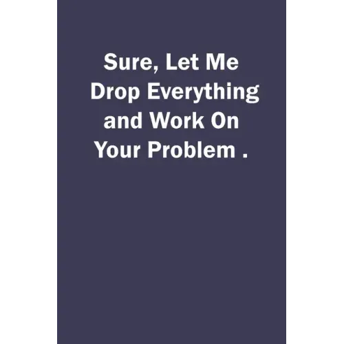 Sure, Let Me Drop Everything and Work On Your Problem.