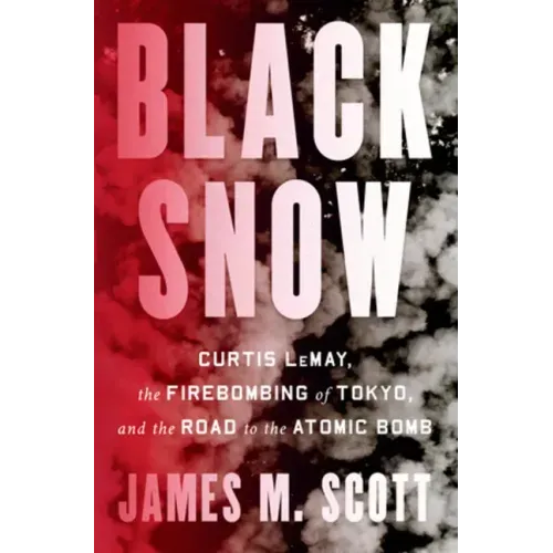 Black Snow: Curtis Lemay, the Firebombing of Tokyo, and the Road to the Atomic Bomb