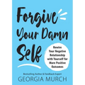 Forgive Your Damn Self: Rewire Your Negative Relationship with Yourself for More Positive Outcomes